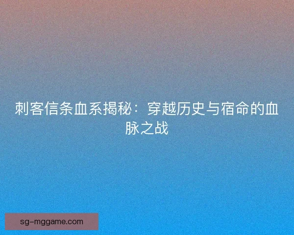 刺客信条血系揭秘：穿越历史与宿命的血脉之战