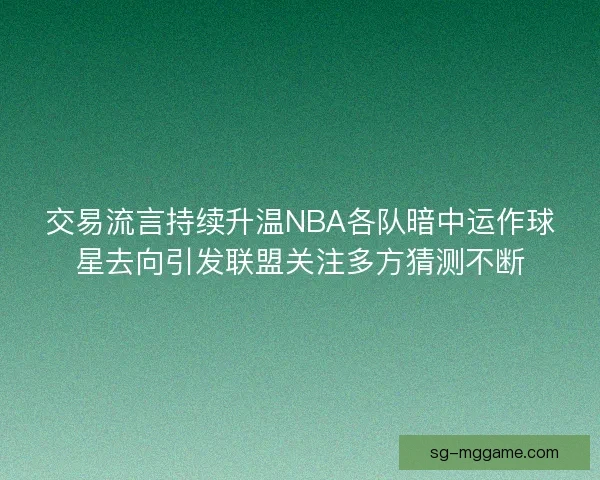 交易流言持续升温NBA各队暗中运作球星去向引发联盟关注多方猜测不断